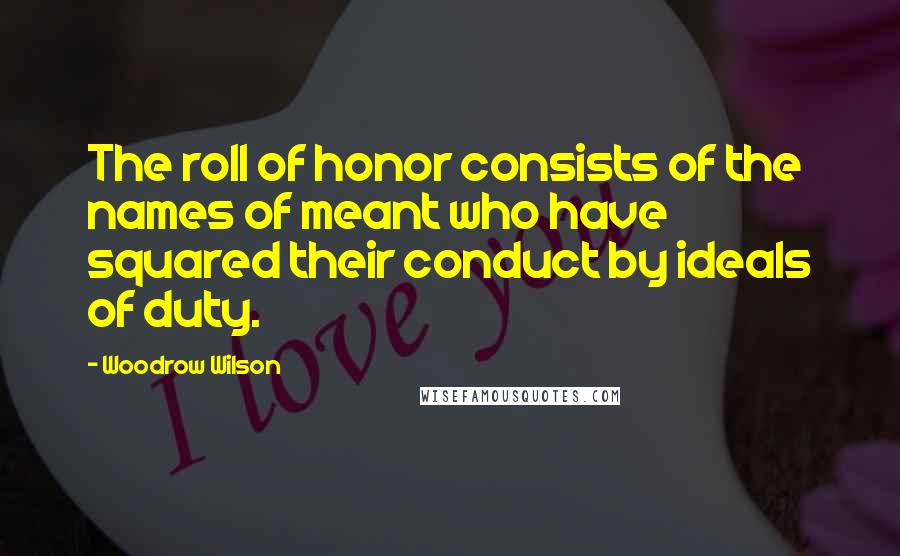 Woodrow Wilson Quotes: The roll of honor consists of the names of meant who have squared their conduct by ideals of duty.