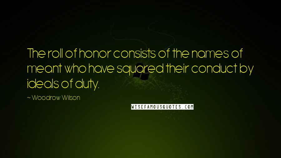 Woodrow Wilson Quotes: The roll of honor consists of the names of meant who have squared their conduct by ideals of duty.