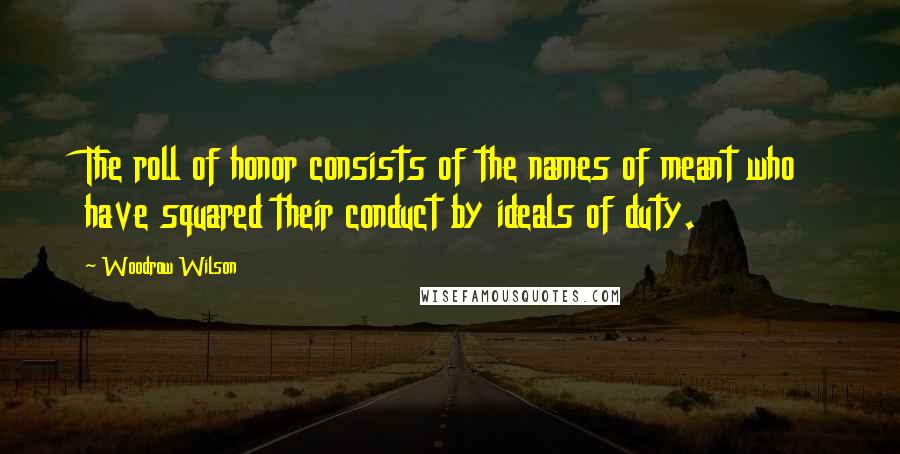 Woodrow Wilson Quotes: The roll of honor consists of the names of meant who have squared their conduct by ideals of duty.