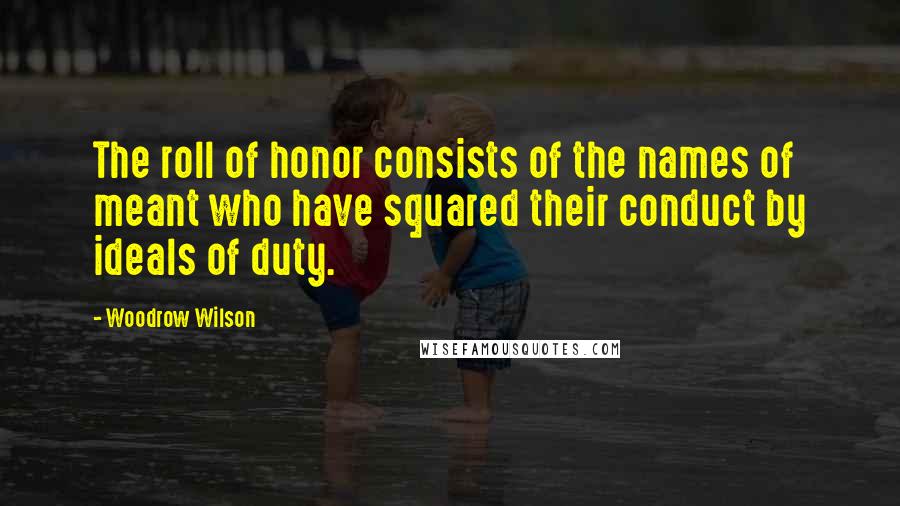 Woodrow Wilson Quotes: The roll of honor consists of the names of meant who have squared their conduct by ideals of duty.