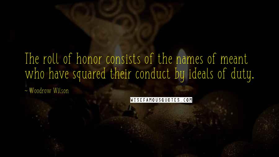 Woodrow Wilson Quotes: The roll of honor consists of the names of meant who have squared their conduct by ideals of duty.