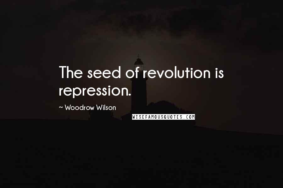 Woodrow Wilson Quotes: The seed of revolution is repression.