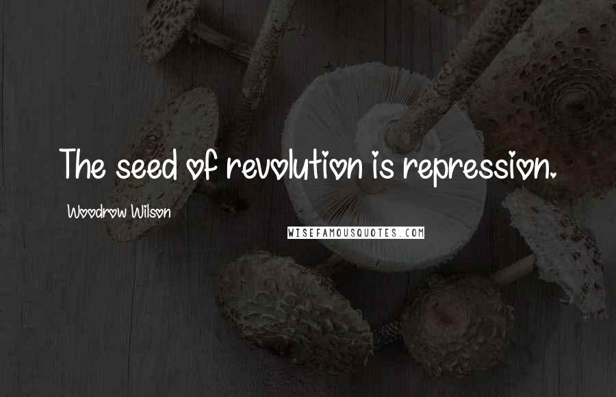 Woodrow Wilson Quotes: The seed of revolution is repression.