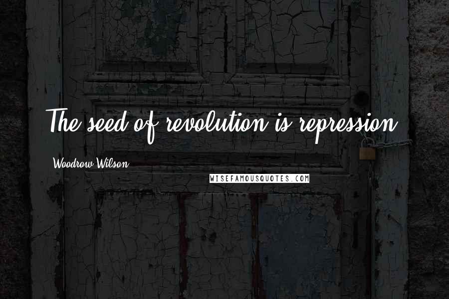 Woodrow Wilson Quotes: The seed of revolution is repression.