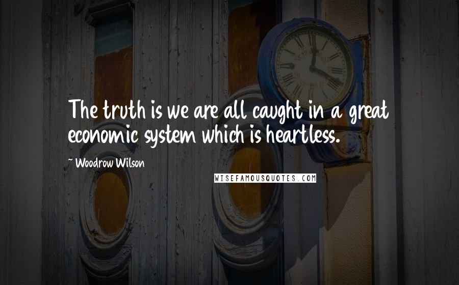 Woodrow Wilson Quotes: The truth is we are all caught in a great economic system which is heartless.