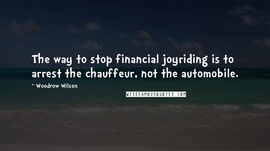 Woodrow Wilson Quotes: The way to stop financial joyriding is to arrest the chauffeur, not the automobile.