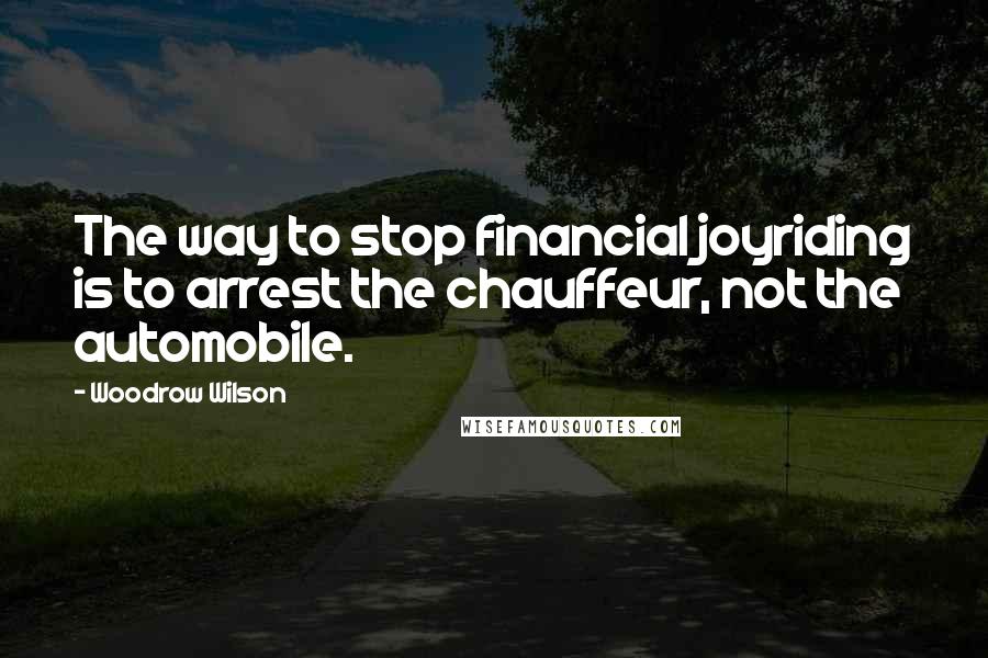 Woodrow Wilson Quotes: The way to stop financial joyriding is to arrest the chauffeur, not the automobile.