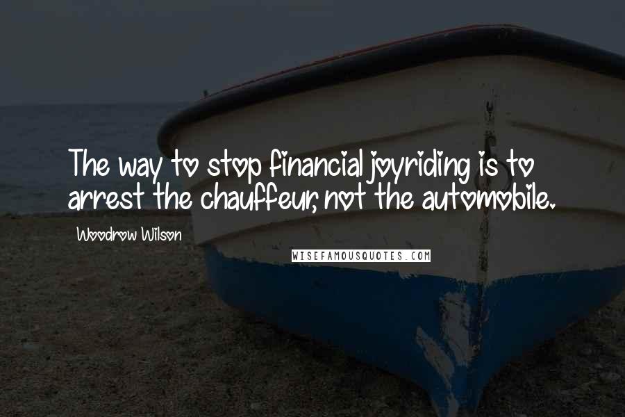 Woodrow Wilson Quotes: The way to stop financial joyriding is to arrest the chauffeur, not the automobile.