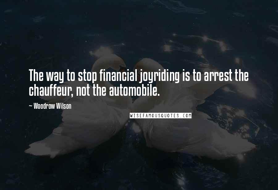 Woodrow Wilson Quotes: The way to stop financial joyriding is to arrest the chauffeur, not the automobile.