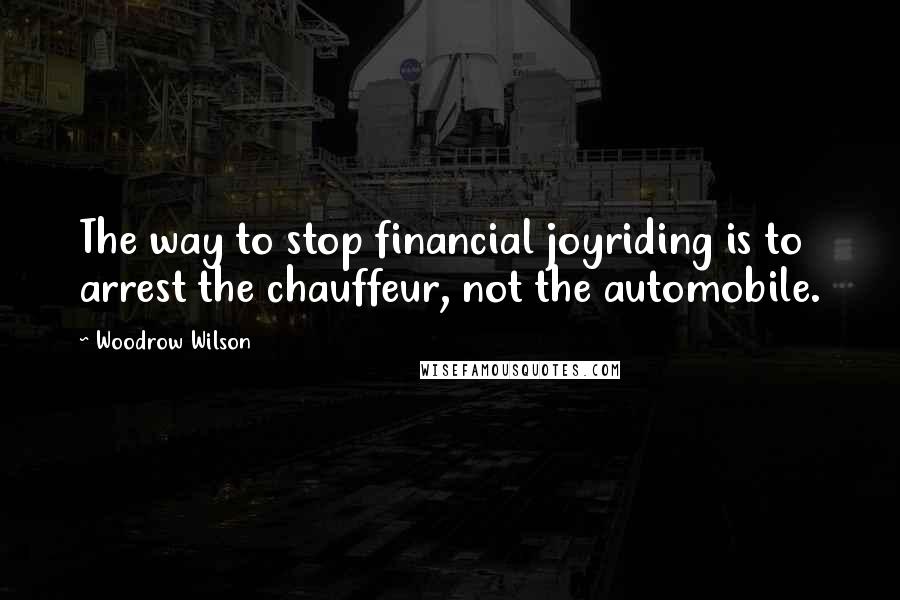Woodrow Wilson Quotes: The way to stop financial joyriding is to arrest the chauffeur, not the automobile.