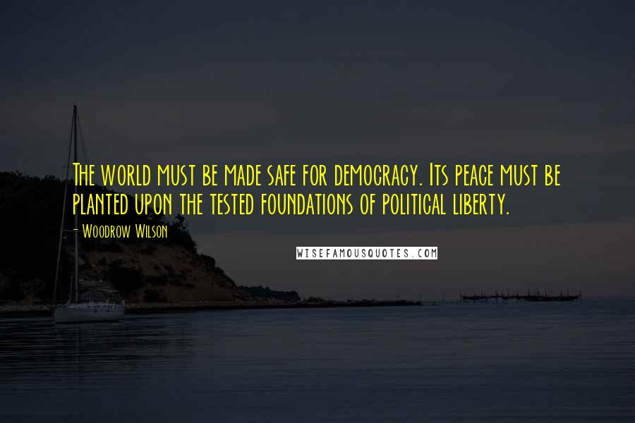 Woodrow Wilson Quotes: The world must be made safe for democracy. Its peace must be planted upon the tested foundations of political liberty.