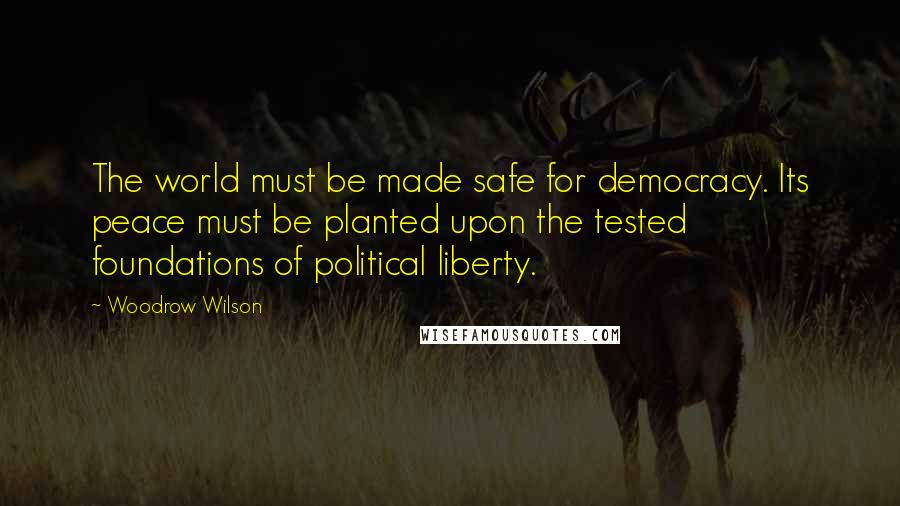 Woodrow Wilson Quotes: The world must be made safe for democracy. Its peace must be planted upon the tested foundations of political liberty.