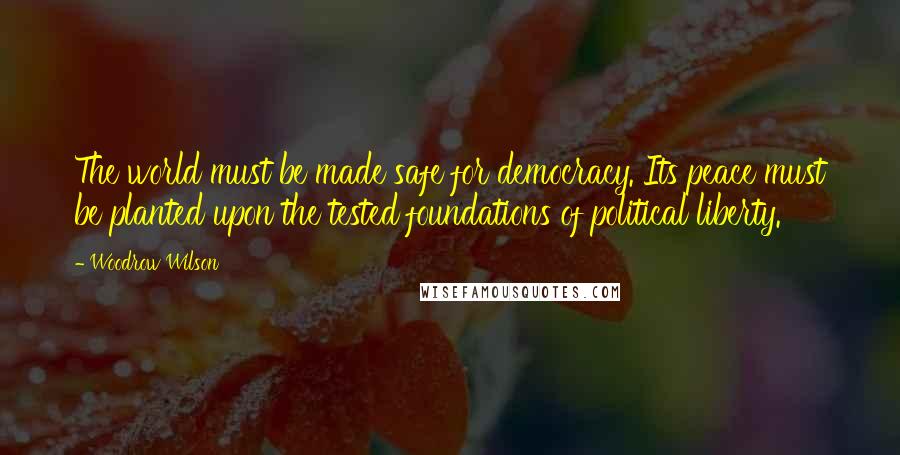 Woodrow Wilson Quotes: The world must be made safe for democracy. Its peace must be planted upon the tested foundations of political liberty.