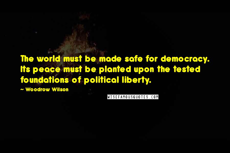 Woodrow Wilson Quotes: The world must be made safe for democracy. Its peace must be planted upon the tested foundations of political liberty.