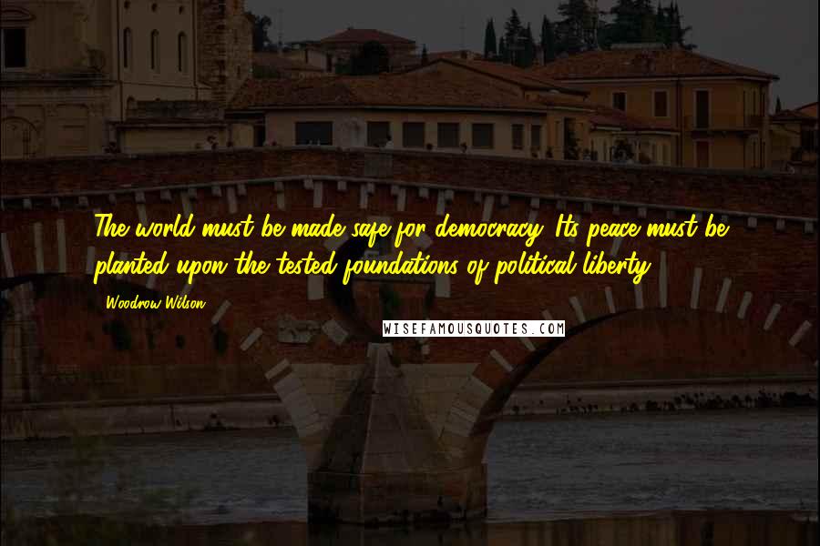 Woodrow Wilson Quotes: The world must be made safe for democracy. Its peace must be planted upon the tested foundations of political liberty.