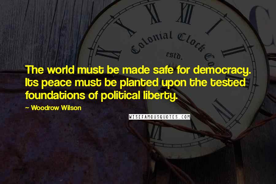 Woodrow Wilson Quotes: The world must be made safe for democracy. Its peace must be planted upon the tested foundations of political liberty.