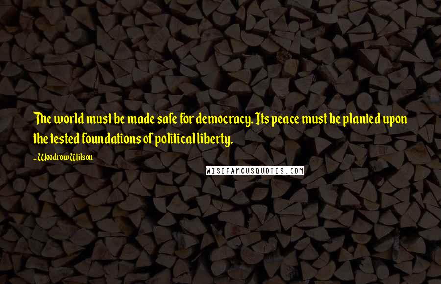 Woodrow Wilson Quotes: The world must be made safe for democracy. Its peace must be planted upon the tested foundations of political liberty.