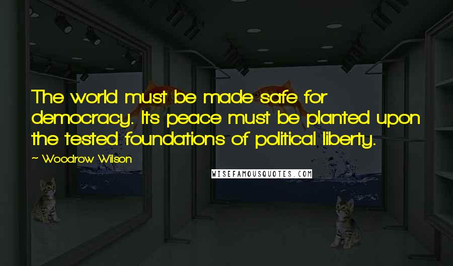 Woodrow Wilson Quotes: The world must be made safe for democracy. Its peace must be planted upon the tested foundations of political liberty.