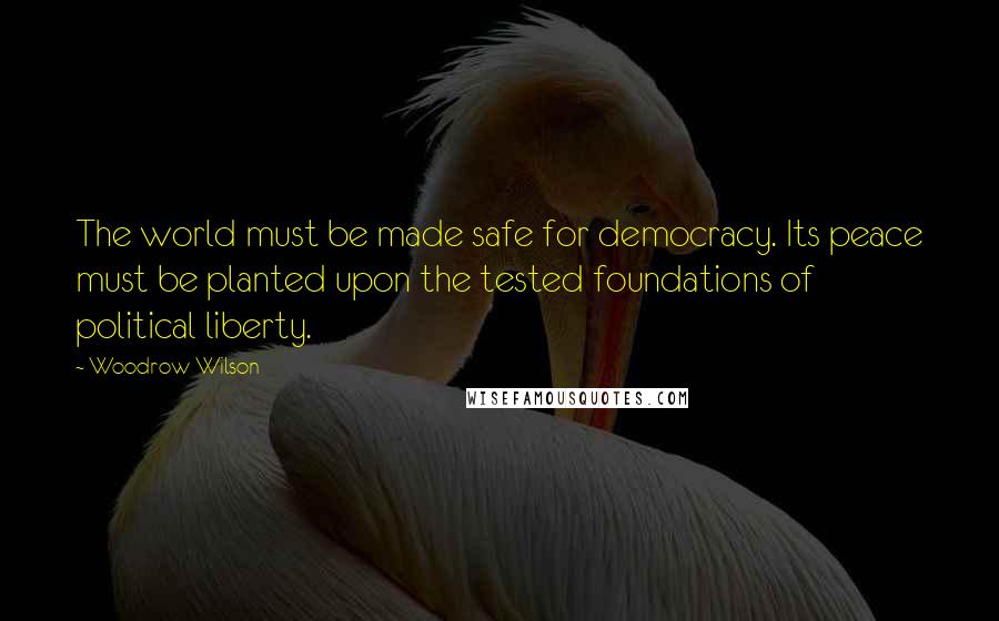 Woodrow Wilson Quotes: The world must be made safe for democracy. Its peace must be planted upon the tested foundations of political liberty.