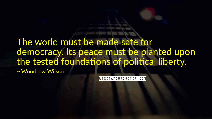 Woodrow Wilson Quotes: The world must be made safe for democracy. Its peace must be planted upon the tested foundations of political liberty.