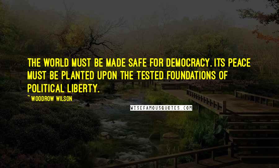 Woodrow Wilson Quotes: The world must be made safe for democracy. Its peace must be planted upon the tested foundations of political liberty.