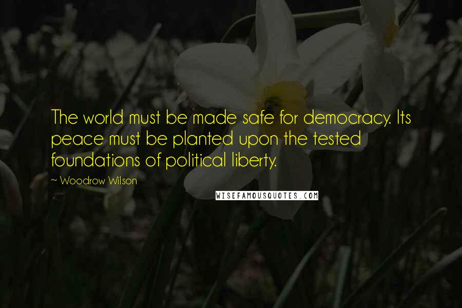 Woodrow Wilson Quotes: The world must be made safe for democracy. Its peace must be planted upon the tested foundations of political liberty.