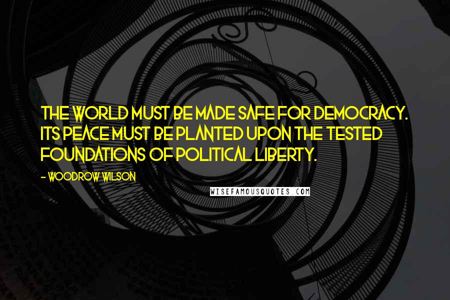 Woodrow Wilson Quotes: The world must be made safe for democracy. Its peace must be planted upon the tested foundations of political liberty.