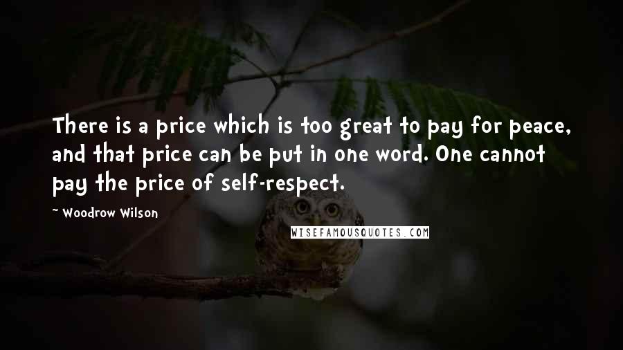 Woodrow Wilson Quotes: There is a price which is too great to pay for peace, and that price can be put in one word. One cannot pay the price of self-respect.