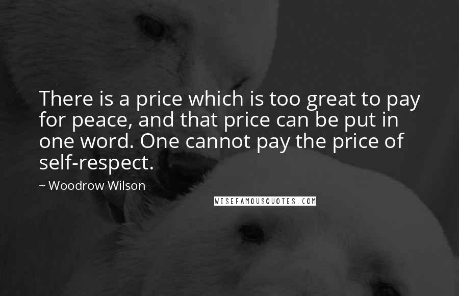 Woodrow Wilson Quotes: There is a price which is too great to pay for peace, and that price can be put in one word. One cannot pay the price of self-respect.