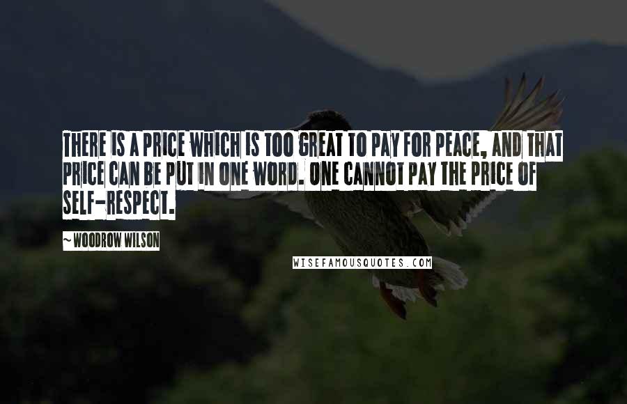 Woodrow Wilson Quotes: There is a price which is too great to pay for peace, and that price can be put in one word. One cannot pay the price of self-respect.