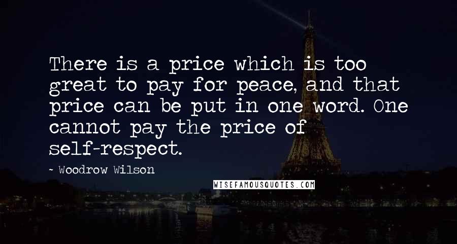 Woodrow Wilson Quotes: There is a price which is too great to pay for peace, and that price can be put in one word. One cannot pay the price of self-respect.