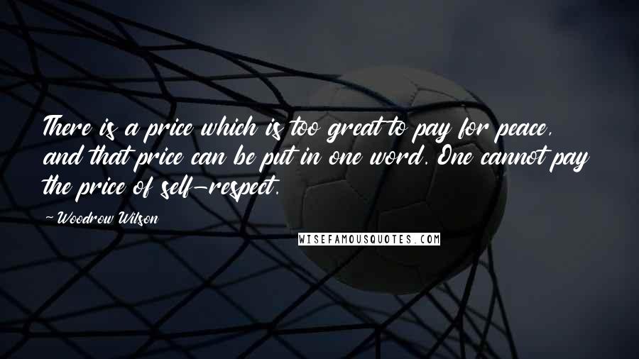 Woodrow Wilson Quotes: There is a price which is too great to pay for peace, and that price can be put in one word. One cannot pay the price of self-respect.