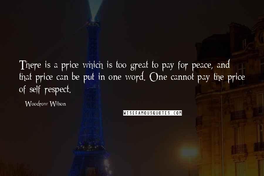 Woodrow Wilson Quotes: There is a price which is too great to pay for peace, and that price can be put in one word. One cannot pay the price of self-respect.