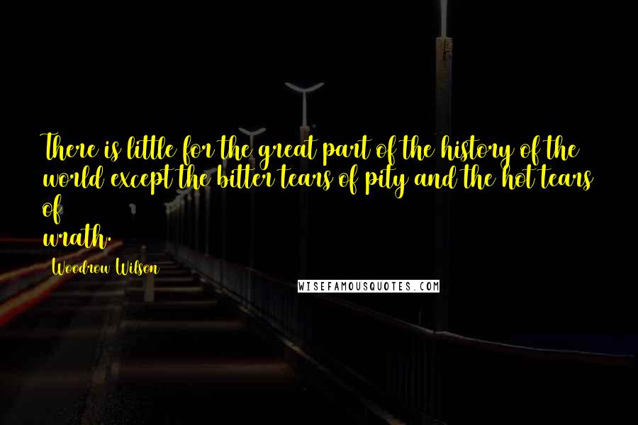 Woodrow Wilson Quotes: There is little for the great part of the history of the world except the bitter tears of pity and the hot tears of wrath.