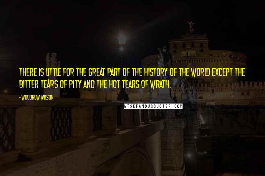 Woodrow Wilson Quotes: There is little for the great part of the history of the world except the bitter tears of pity and the hot tears of wrath.