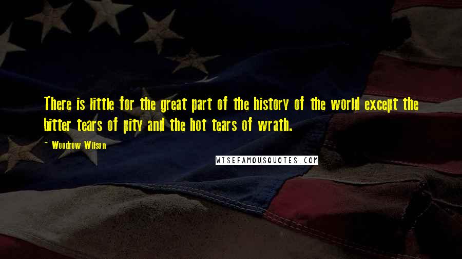 Woodrow Wilson Quotes: There is little for the great part of the history of the world except the bitter tears of pity and the hot tears of wrath.