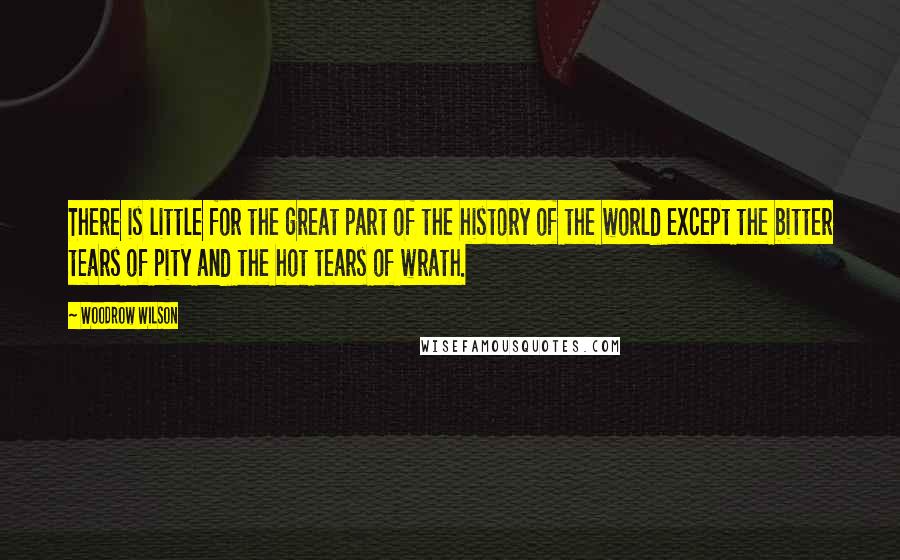 Woodrow Wilson Quotes: There is little for the great part of the history of the world except the bitter tears of pity and the hot tears of wrath.