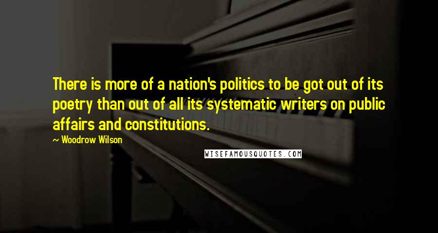 Woodrow Wilson Quotes: There is more of a nation's politics to be got out of its poetry than out of all its systematic writers on public affairs and constitutions.