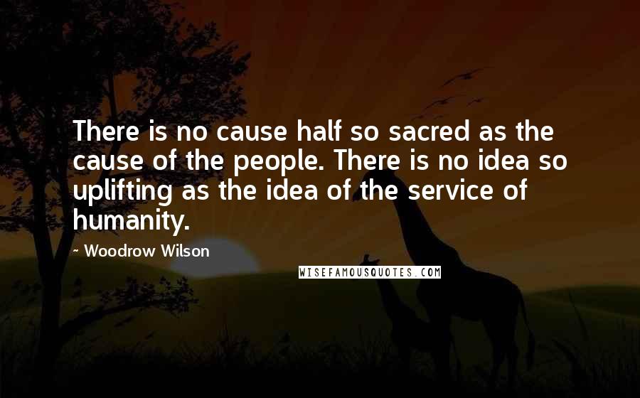 Woodrow Wilson Quotes: There is no cause half so sacred as the cause of the people. There is no idea so uplifting as the idea of the service of humanity.
