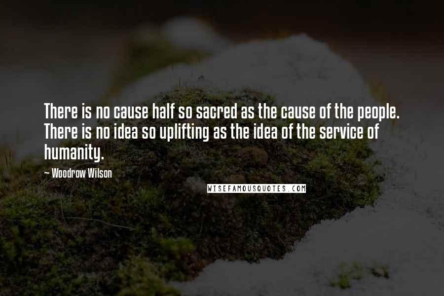 Woodrow Wilson Quotes: There is no cause half so sacred as the cause of the people. There is no idea so uplifting as the idea of the service of humanity.