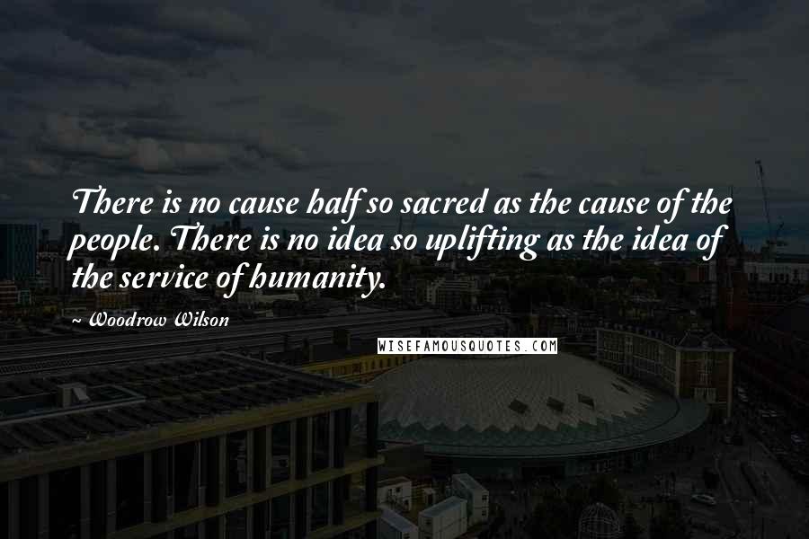 Woodrow Wilson Quotes: There is no cause half so sacred as the cause of the people. There is no idea so uplifting as the idea of the service of humanity.