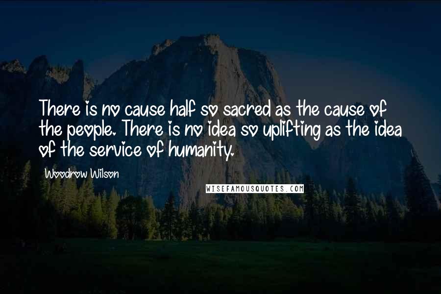 Woodrow Wilson Quotes: There is no cause half so sacred as the cause of the people. There is no idea so uplifting as the idea of the service of humanity.
