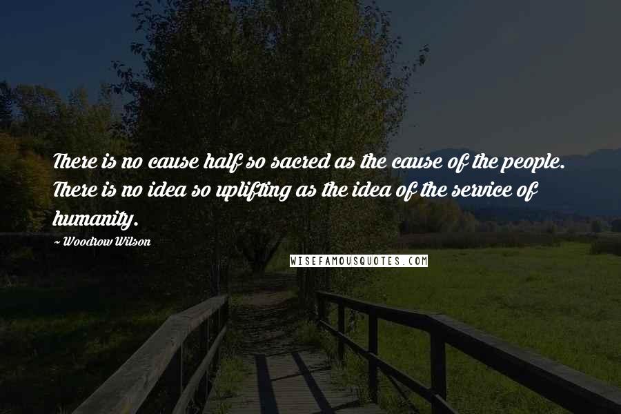 Woodrow Wilson Quotes: There is no cause half so sacred as the cause of the people. There is no idea so uplifting as the idea of the service of humanity.