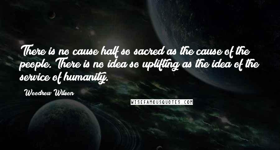 Woodrow Wilson Quotes: There is no cause half so sacred as the cause of the people. There is no idea so uplifting as the idea of the service of humanity.