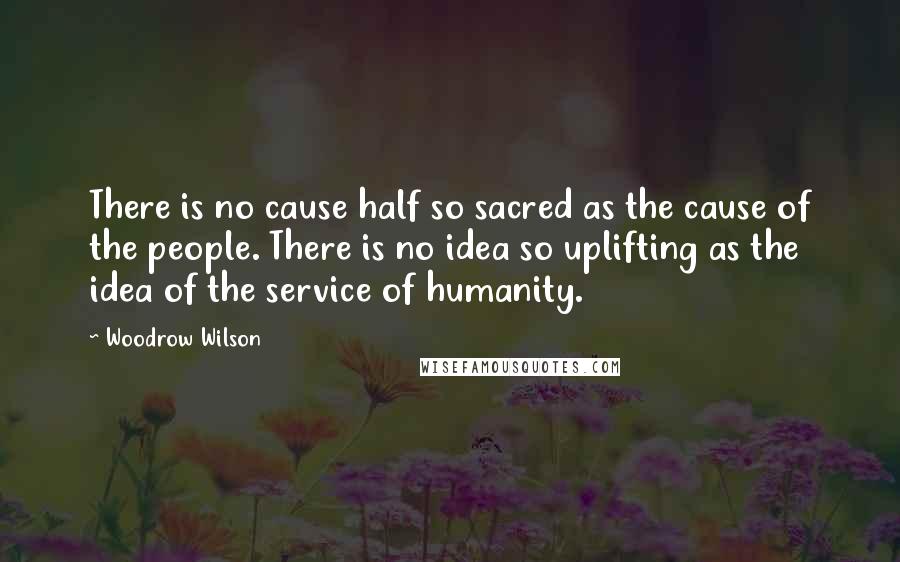 Woodrow Wilson Quotes: There is no cause half so sacred as the cause of the people. There is no idea so uplifting as the idea of the service of humanity.