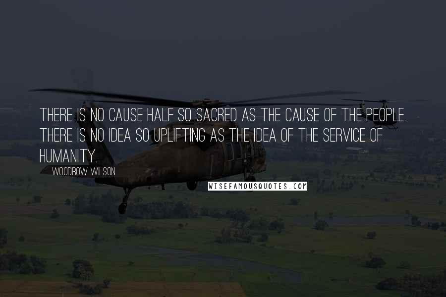 Woodrow Wilson Quotes: There is no cause half so sacred as the cause of the people. There is no idea so uplifting as the idea of the service of humanity.
