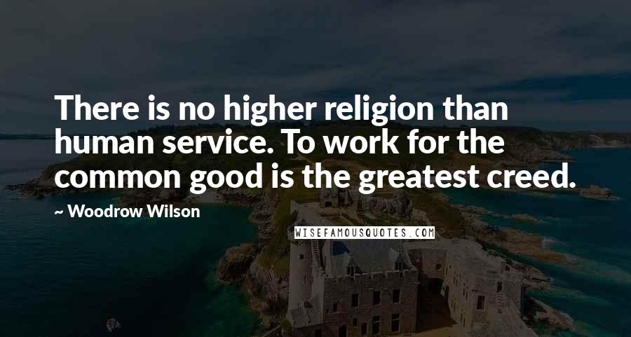 Woodrow Wilson Quotes: There is no higher religion than human service. To work for the common good is the greatest creed.