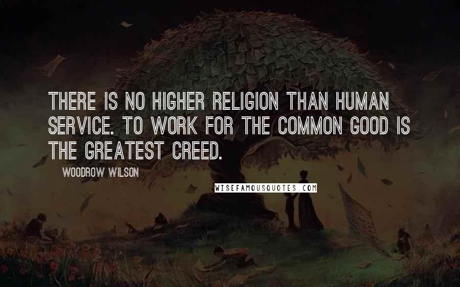 Woodrow Wilson Quotes: There is no higher religion than human service. To work for the common good is the greatest creed.