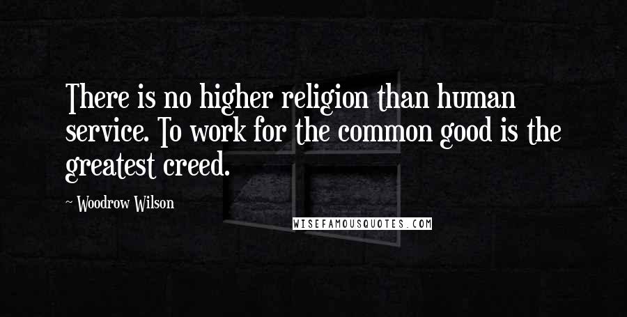 Woodrow Wilson Quotes: There is no higher religion than human service. To work for the common good is the greatest creed.