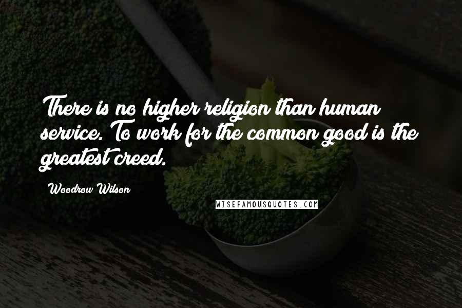 Woodrow Wilson Quotes: There is no higher religion than human service. To work for the common good is the greatest creed.